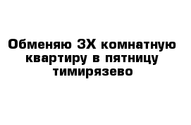 Обменяю 3Х комнатную квартиру в пятницу тимирязево